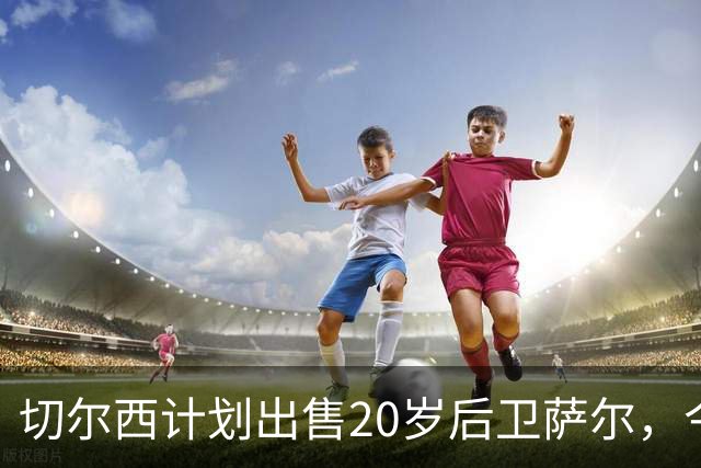 切尔西计划出售20岁后卫萨尔，今夏或彻底离队