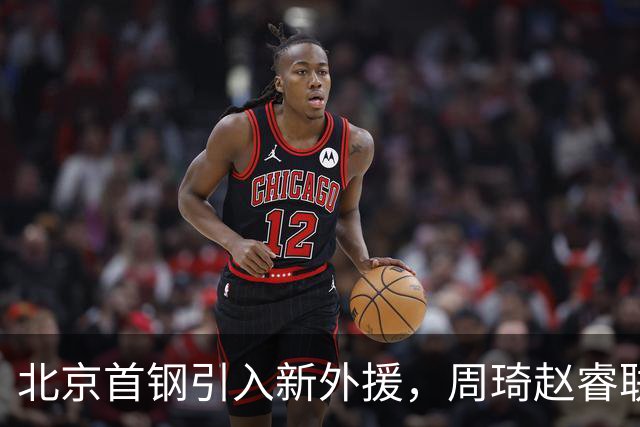 北京首钢引入新外援，周琦赵睿联手冲击总冠军