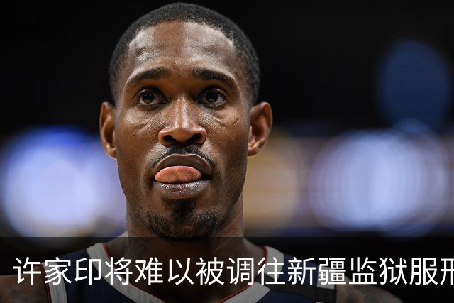 许家印将难以被调往新疆监狱服刑